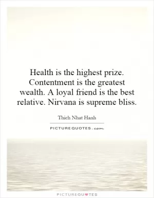 Health is the highest prize. Contentment is the greatest wealth. A loyal friend is the best relative. Nirvana is supreme bliss Picture Quote #1