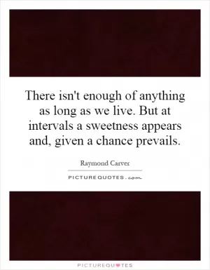 There isn't enough of anything as long as we live. But at intervals a sweetness appears and, given a chance prevails Picture Quote #1