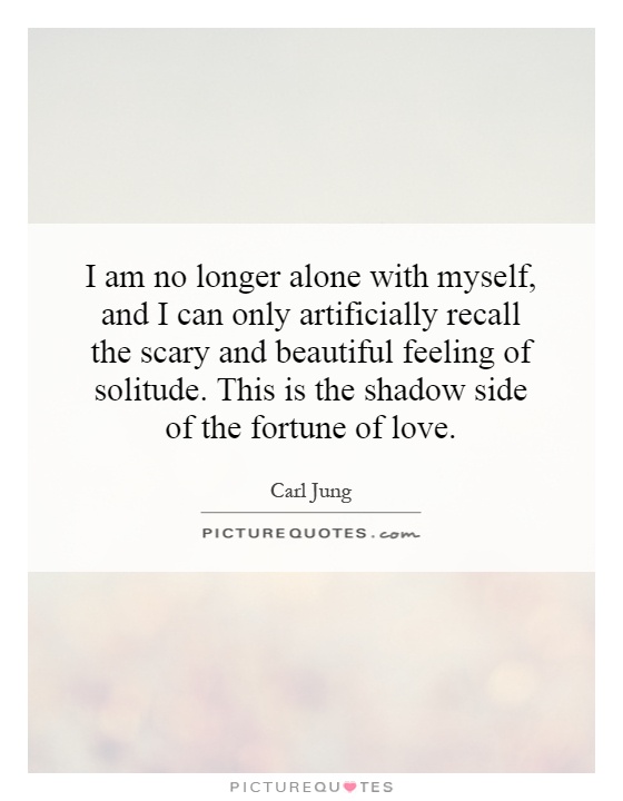 I am no longer alone with myself, and I can only artificially recall the scary and beautiful feeling of solitude. This is the shadow side of the fortune of love Picture Quote #1