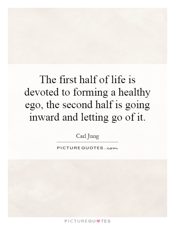 The first half of life is devoted to forming a healthy ego, the second half is going inward and letting go of it Picture Quote #1
