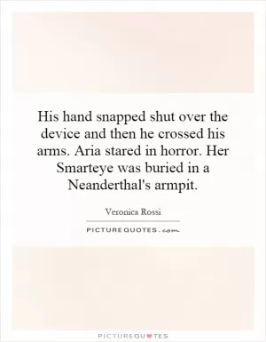 His hand snapped shut over the device and then he crossed his arms. Aria stared in horror. Her Smarteye was buried in a Neanderthal's armpit Picture Quote #1