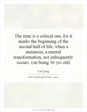 The time is a critical one, for it marks the beginning of the second half of life, when a metanoia, a mental transformation, not infrequently occurs. (on being 36 yrs old) Picture Quote #1