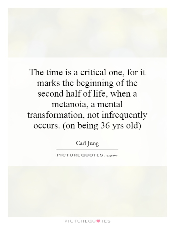 The time is a critical one, for it marks the beginning of the second half of life, when a metanoia, a mental transformation, not infrequently occurs. (on being 36 yrs old) Picture Quote #1