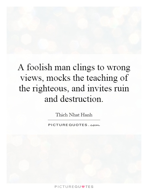 A foolish man clings to wrong views, mocks the teaching of the righteous, and invites ruin and destruction Picture Quote #1