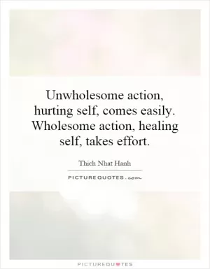 Unwholesome action, hurting self, comes easily. Wholesome action, healing self, takes effort Picture Quote #1