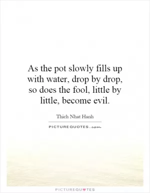 As the pot slowly fills up with water, drop by drop, so does the fool, little by little, become evil Picture Quote #1