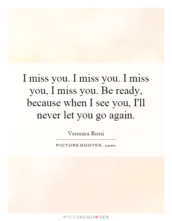 I miss you. I miss you. I miss you, I miss you. Be ready, because when I see you, I'll never let you go again Picture Quote #1