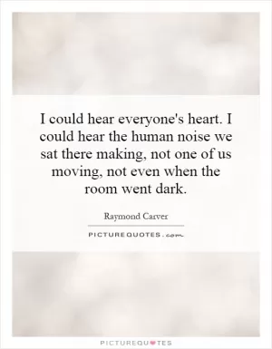 I could hear everyone's heart. I could hear the human noise we sat there making, not one of us moving, not even when the room went dark Picture Quote #1