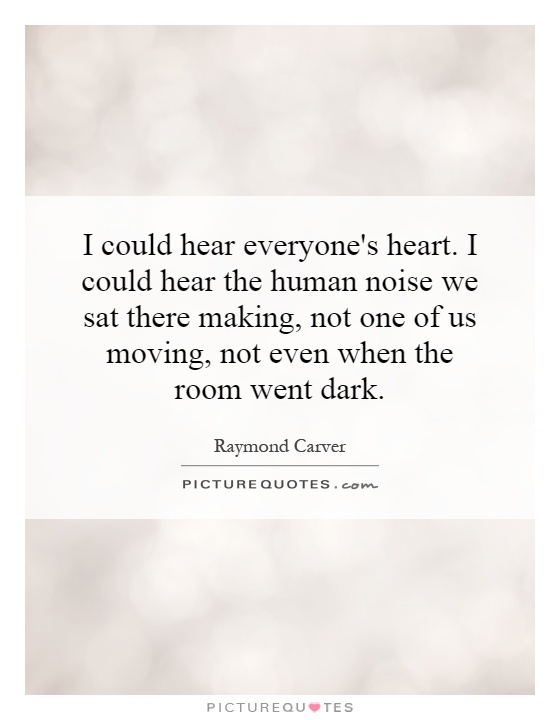 I could hear everyone's heart. I could hear the human noise we sat there making, not one of us moving, not even when the room went dark Picture Quote #1