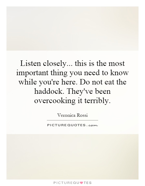 Listen closely...  this is the most important thing you need to know while you're here. Do not eat the haddock. They've been overcooking it terribly Picture Quote #1