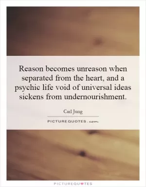Reason becomes unreason when separated from the heart, and a psychic life void of universal ideas sickens from undernourishment Picture Quote #1
