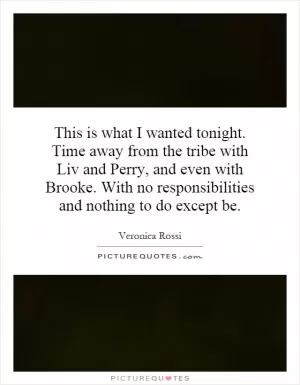 This is what I wanted tonight. Time away from the tribe with Liv and Perry, and even with Brooke. With no responsibilities and nothing to do except be Picture Quote #1
