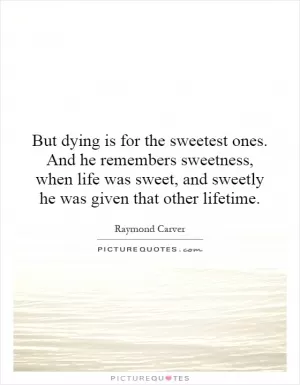 But dying is for the sweetest ones. And he remembers sweetness, when life was sweet, and sweetly he was given that other lifetime Picture Quote #1
