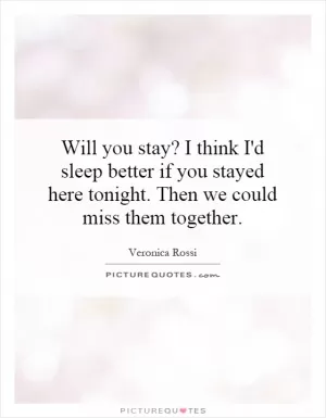 Will you stay? I think I'd sleep better if you stayed here tonight. Then we could miss them together Picture Quote #1