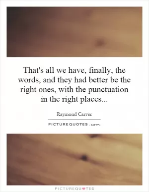 That's all we have, finally, the words, and they had better be the right ones, with the punctuation in the right places Picture Quote #1