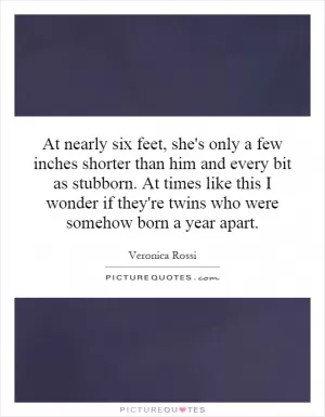 At nearly six feet, she's only a few inches shorter than him and every bit as stubborn. At times like this I wonder if they're twins who were somehow born a year apart Picture Quote #1