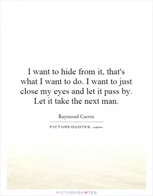 I want to hide from it, that's what I want to do. I want to just close my eyes and let it pass by. Let it take the next man Picture Quote #1