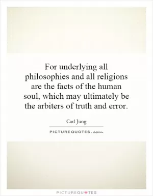 For underlying all philosophies and all religions are the facts of the human soul, which may ultimately be the arbiters of truth and error Picture Quote #1