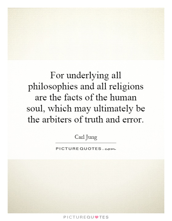 For underlying all philosophies and all religions are the facts of the human soul, which may ultimately be the arbiters of truth and error Picture Quote #1