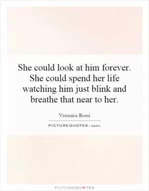 She could look at him forever. She could spend her life watching him just blink and breathe that near to her Picture Quote #1
