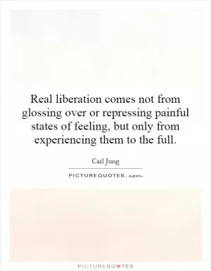 Real liberation comes not from glossing over or repressing painful states of feeling, but only from experiencing them to the full Picture Quote #1