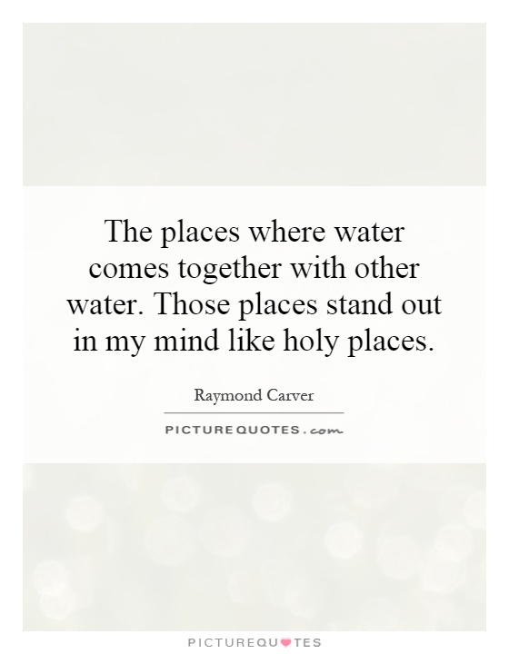 The places where water comes together with other water. Those places stand out in my mind like holy places Picture Quote #1