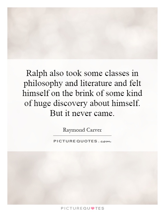 Ralph also took some classes in philosophy and literature and felt himself on the brink of some kind of huge discovery about himself. But it never came Picture Quote #1