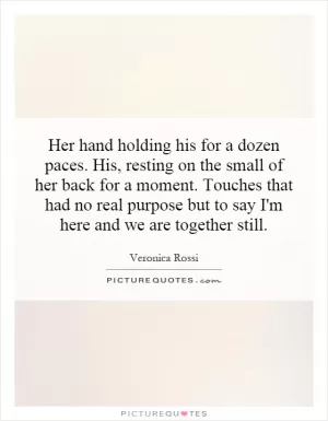 Her hand holding his for a dozen paces. His, resting on the small of her back for a moment. Touches that had no real purpose but to say I'm here and we are together still Picture Quote #1