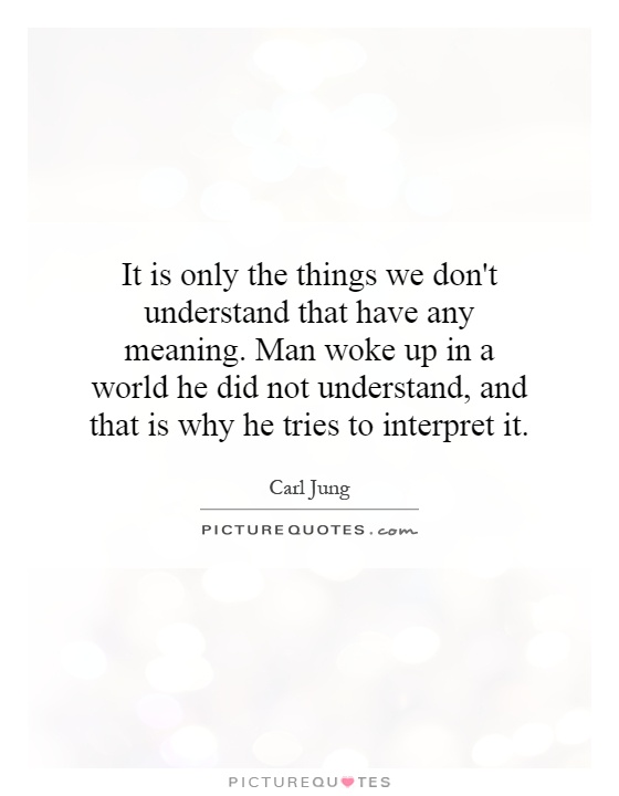 It is only the things we don't understand that have any meaning. Man woke up in a world he did not understand, and that is why he tries to interpret it Picture Quote #1
