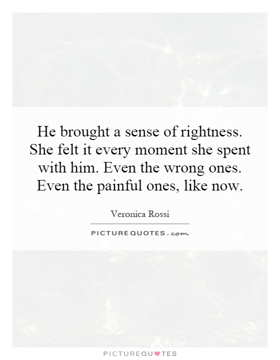He brought a sense of rightness. She felt it every moment she spent with him. Even the wrong ones. Even the painful ones, like now Picture Quote #1