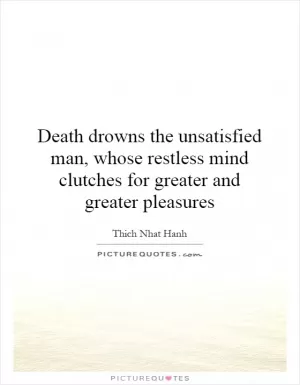 Death drowns the unsatisfied man, whose restless mind clutches for greater and greater pleasures Picture Quote #1