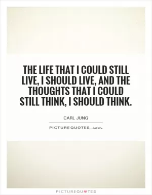 The life that I could still live, I should live, and the thoughts that I could still think, I should think Picture Quote #1