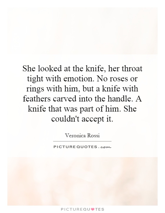 She looked at the knife, her throat tight with emotion. No roses or rings with him, but a knife with feathers carved into the handle. A knife that was part of him. She couldn't accept it Picture Quote #1