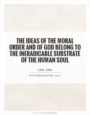 The ideas of the moral order and of God belong to the ineradicable substrate of the human soul Picture Quote #1