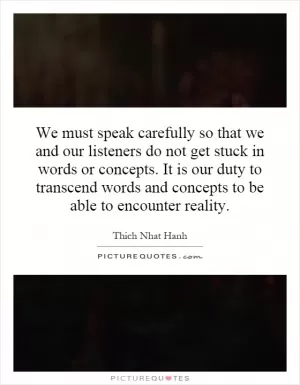We must speak carefully so that we and our listeners do not get stuck in words or concepts. It is our duty to transcend words and concepts to be able to encounter reality Picture Quote #1