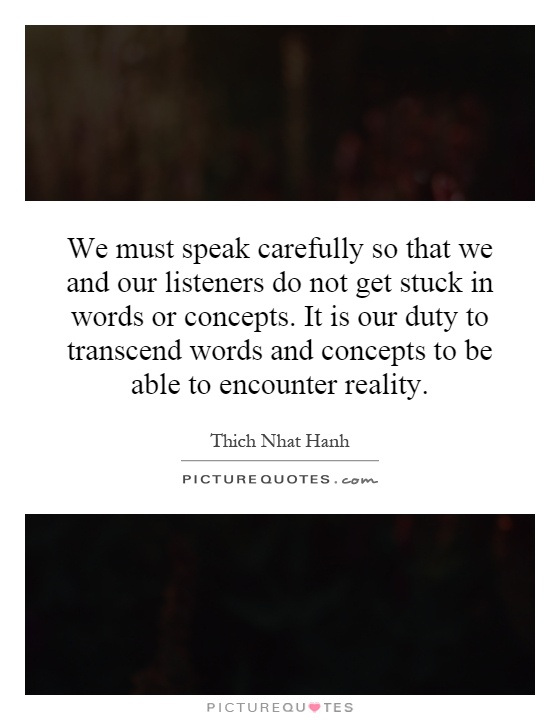 We must speak carefully so that we and our listeners do not get stuck in words or concepts. It is our duty to transcend words and concepts to be able to encounter reality Picture Quote #1