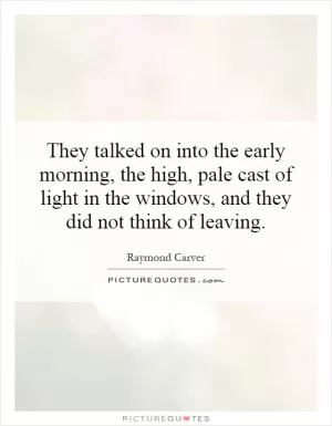 They talked on into the early morning, the high, pale cast of light in the windows, and they did not think of leaving Picture Quote #1