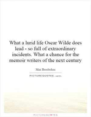 What a lurid life Oscar Wilde does lead - so full of extraordinary incidents. What a chance for the memoir writers of the next century Picture Quote #1