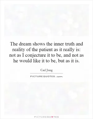 The dream shows the inner truth and reality of the patient as it really is: not as I conjecture it to be, and not as he would like it to be, but as it is Picture Quote #1