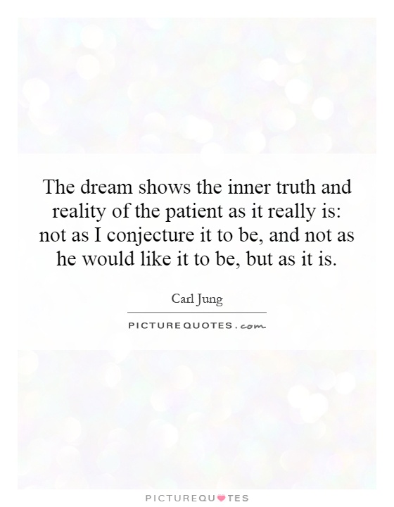 The dream shows the inner truth and reality of the patient as it really is: not as I conjecture it to be, and not as he would like it to be, but as it is Picture Quote #1