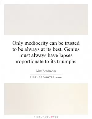 Only mediocrity can be trusted to be always at its best. Genius must always have lapses proportionate to its triumphs Picture Quote #1