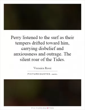 Perry listened to the surf as their tempers drifted toward him, carrying disbelief and anxiousness and outrage. The silent roar of the Tides Picture Quote #1