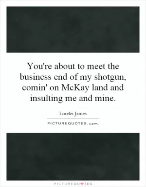 You're about to meet the business end of my shotgun, comin' on McKay land and insulting me and mine Picture Quote #1