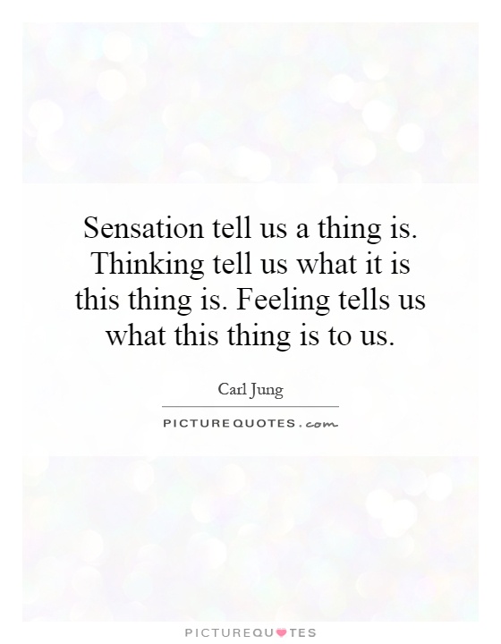 Sensation tell us a thing is. Thinking tell us what it is this thing is. Feeling tells us what this thing is to us Picture Quote #1