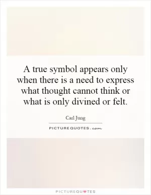 A true symbol appears only when there is a need to express what thought cannot think or what is only divined or felt Picture Quote #1