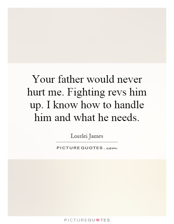 Your father would never hurt me. Fighting revs him up. I know how to handle him and what he needs Picture Quote #1
