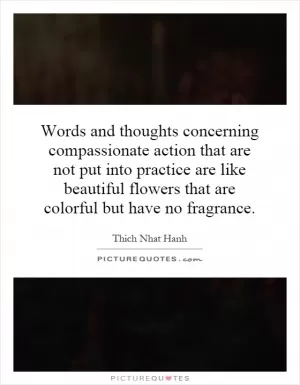 Words and thoughts concerning compassionate action that are not put into practice are like beautiful flowers that are colorful but have no fragrance Picture Quote #1