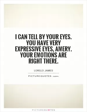 I can tell by your eyes. You have very expressive eyes, Amery. Your emotions are right there Picture Quote #1