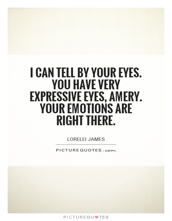 I can tell by your eyes. You have very expressive eyes, Amery. Your emotions are right there Picture Quote #1