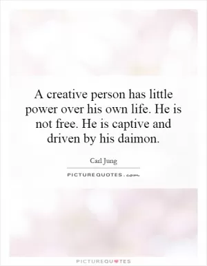 A creative person has little power over his own life. He is not free. He is captive and driven by his daimon Picture Quote #1